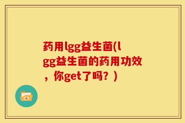 药用lgg益生菌(lgg益生菌的药用功效,你get了吗?) 药用lgg益生菌(lgg益生菌的药用功效,你get了吗?)