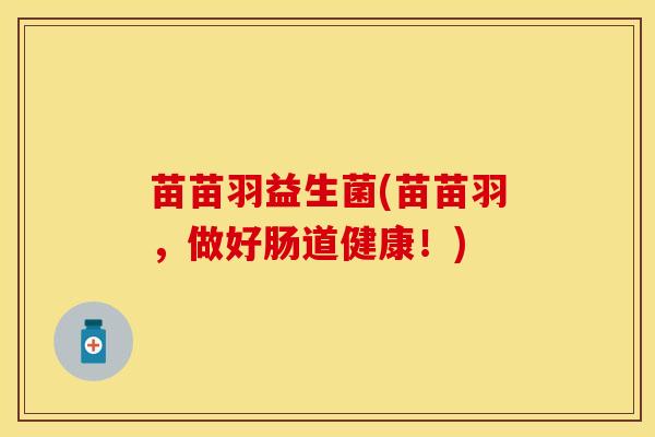 苗苗羽益生菌(苗苗羽,做好肠道健康!) 苗苗羽益生菌(苗苗羽,做好肠道健康!)