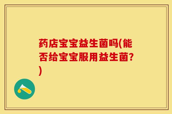 药店宝宝益生菌吗(能否给宝宝服用益生菌？)