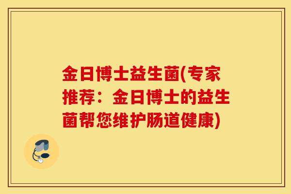 金日博士益生菌(专家推荐:金日博士的益生菌帮您维护肠道健康) 金日博士益生菌(专家推荐:金日博士的益生菌帮您维护肠道健康)