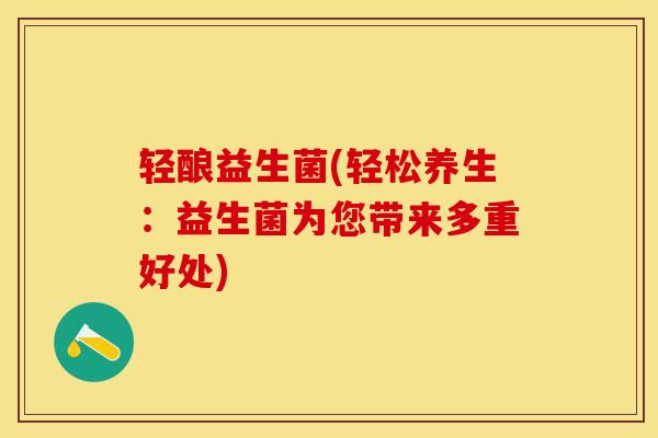 轻酿益生菌(轻松养生:益生菌为您带来多重好处) 轻酿益生菌(轻松养生:益生菌为您带来多重好处)