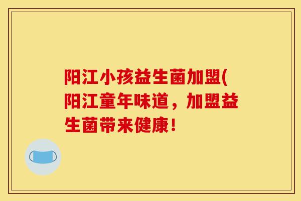 阳江小孩益生菌加盟(阳江童年味道,加盟益生菌带来健康! 阳江小孩益生菌加盟(阳江童年味道,加盟益生菌带来健康!