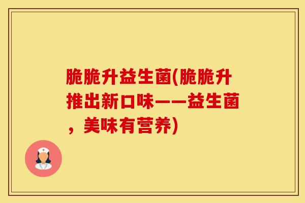 脆脆升益生菌(脆脆升推出新口味——益生菌,美味有营养) 脆脆升益生菌(脆脆升推出新口味——益生菌,美味有营养)