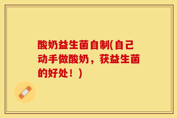 酸奶益生菌自制(自己动手做酸奶,获益生菌的好处!) 酸奶益生菌自制(自己动手做酸奶,获益生菌的好处!)
