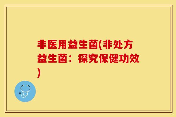 非医用益生菌(非处方益生菌:探究保健功效) 非医用益生菌(非处方益生菌:探究保健功效)