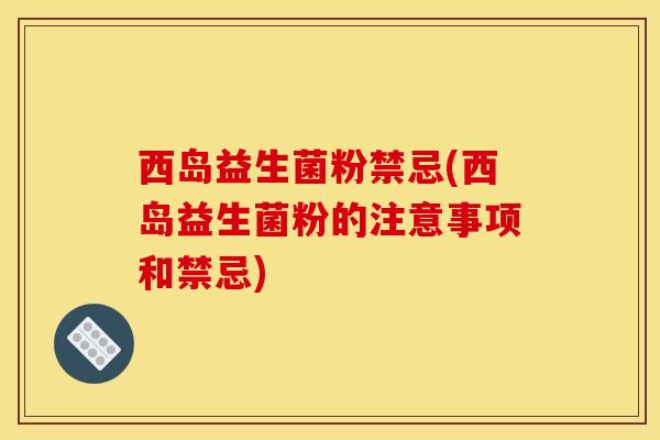 西岛益生菌粉禁忌(西岛益生菌粉的注意事项和禁忌) 西岛益生菌粉禁忌(西岛益生菌粉的注意事项和禁忌)