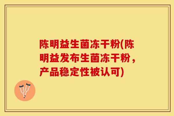 陈明益生菌冻干粉(陈明益发布生菌冻干粉,产品稳定性被认可) 陈明益生菌冻干粉(陈明益发布生菌冻干粉,产品稳定性被认可)
