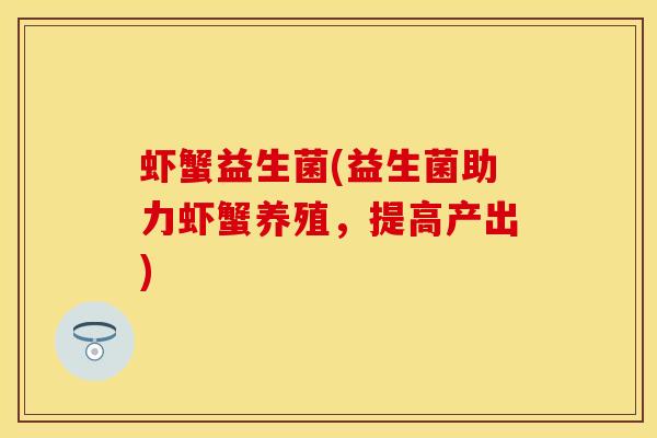 虾蟹益生菌(益生菌助力虾蟹养殖，提高产出)