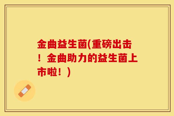 金曲益生菌(重磅出击!金曲助力的益生菌上市啦!) 金曲益生菌(重磅出击!金曲助力的益生菌上市啦!)