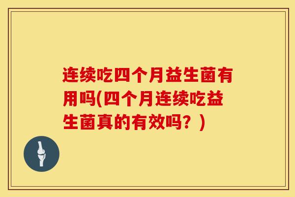 连续吃四个月益生菌有用吗(四个月连续吃益生菌真的有效吗?) 连续吃四个月益生菌有用吗(四个月连续吃益生菌真的有效吗?)