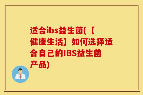 适合ibs益生菌(【健康生活】如何选择适合自己的IBS益生菌产品) 适合ibs益生菌(【健康生活】如何选择适合自己的IBS益生菌产品)