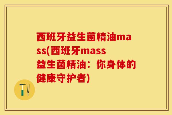 西班牙益生菌精油mass(西班牙mass益生菌精油:你身体的健康守护者) 西班牙益生菌精油mass(西班牙mass益生菌精油:你身体的健康守护者)