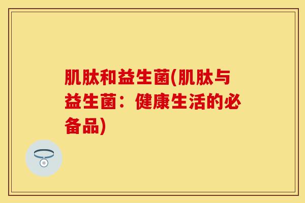 肌肽和益生菌(肌肽与益生菌:健康生活的必备品) 肌肽和益生菌(肌肽与益生菌:健康生活的必备品)