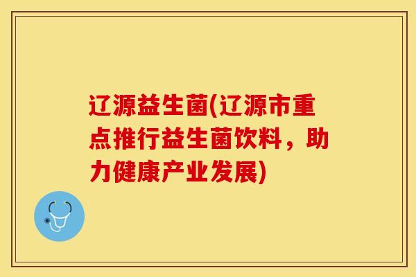 辽源益生菌(辽源市重点推行益生菌饮料,助力健康产业发展) 辽源益生菌(辽源市重点推行益生菌饮料,助力健康产业发展)