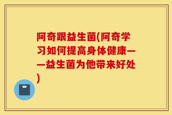 阿奇跟益生菌(阿奇学习如何提高身体健康——益生菌为他带来好处) 阿奇跟益生菌(阿奇学习如何提高身体健康——益生菌为他带来好处)