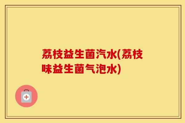 荔枝益生菌汽水(荔枝味益生菌气泡水)