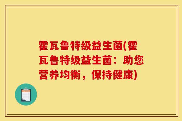 霍瓦鲁特级益生菌(霍瓦鲁特级益生菌:助您营养均衡,保持健康) 霍瓦鲁特级益生菌(霍瓦鲁特级益生菌:助您营养均衡,保持健康)