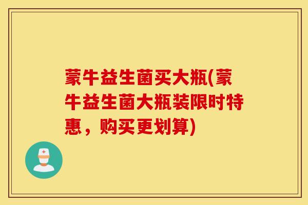 蒙牛益生菌买大瓶(蒙牛益生菌大瓶装限时特惠,购买更划算) 蒙牛益生菌买大瓶(蒙牛益生菌大瓶装限时特惠,购买更划算)