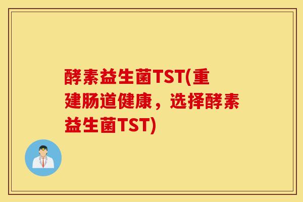 酵素益生菌TST(重建肠道健康,选择酵素益生菌TST) 酵素益生菌TST(重建肠道健康,选择酵素益生菌TST)
