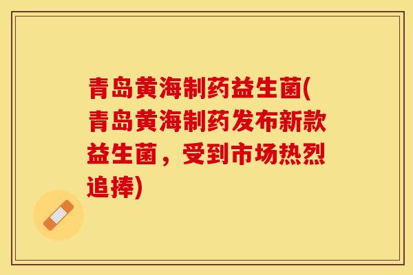 青岛黄海制药益生菌(青岛黄海制药发布新款益生菌,受到市场热烈追捧) 青岛黄海制药益生菌(青岛黄海制药发布新款益生菌,受到市场热烈追捧)