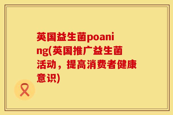 英国益生菌poaning(英国推广益生菌活动,提高消费者健康意识) 英国益生菌poaning(英国推广益生菌活动,提高消费者健康意识)