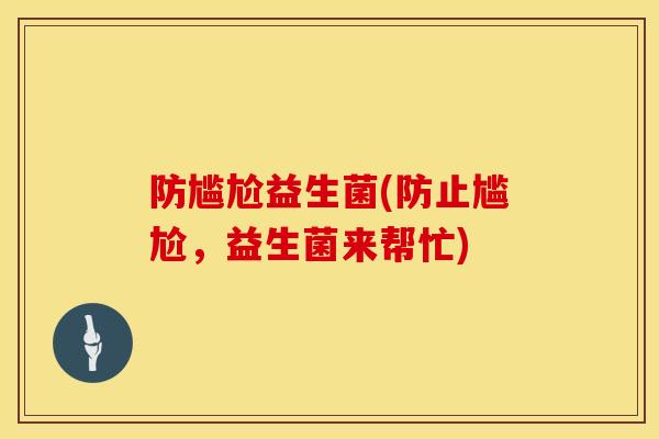 防尴尬益生菌(防止尴尬，益生菌来帮忙)