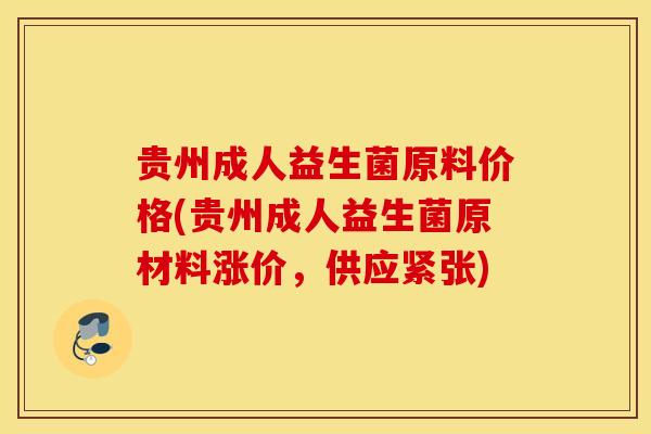 贵州成人益生菌原料价格(贵州成人益生菌原材料涨价，供应紧张)