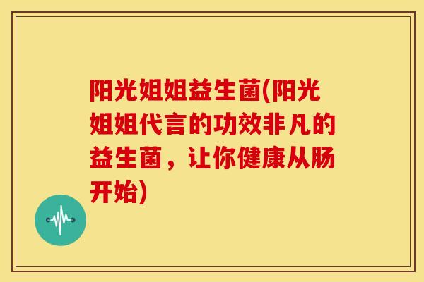 阳光姐姐益生菌(阳光姐姐代言的功效非凡的益生菌,让你健康从肠开始) 阳光姐姐益生菌(阳光姐姐代言的功效非凡的益生菌,让你健康从肠开始)