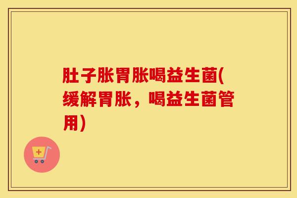 肚子胀胃胀喝益生菌(缓解胃胀,喝益生菌管用) 肚子胀胃胀喝益生菌(缓解胃胀,喝益生菌管用)