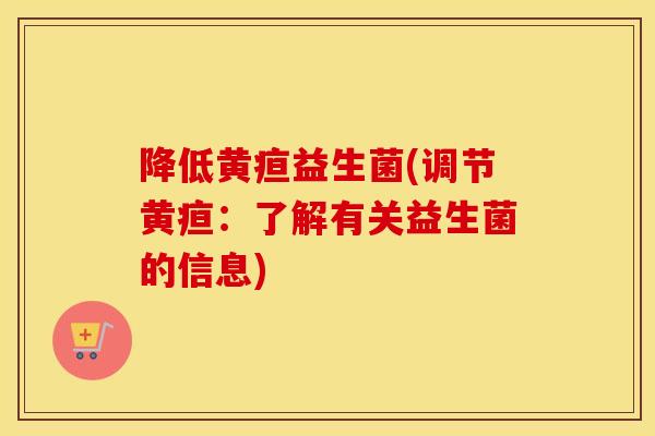 降低黄疸益生菌(调节黄疸:了解有关益生菌的信息) 降低黄疸益生菌(调节黄疸:了解有关益生菌的信息)