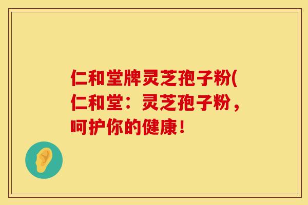 仁和堂牌灵芝孢子粉(仁和堂：灵芝孢子粉，呵护你的健康！