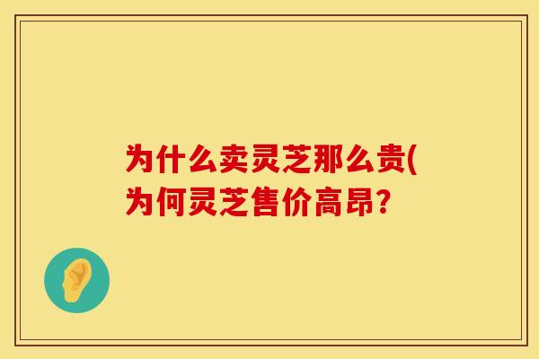 为什么卖灵芝那么贵(为何灵芝售价高昂？