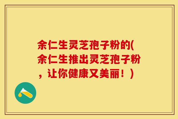 余仁生灵芝孢子粉的(余仁生推出灵芝孢子粉,让你健康又美丽!) 余仁生灵芝孢子粉的(余仁生推出灵芝孢子粉,让你健康又美丽!)