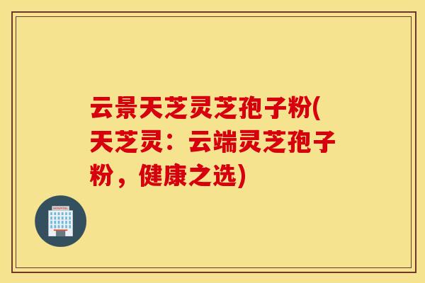 云景天芝灵芝孢子粉(天芝灵:云端灵芝孢子粉,健康之选) 云景天芝灵芝孢子粉(天芝灵:云端灵芝孢子粉,健康之选)