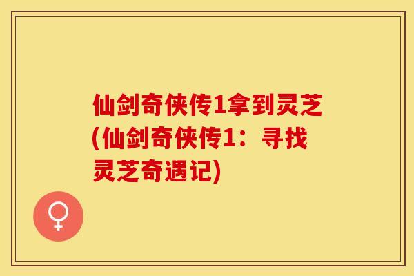 仙剑奇侠传1拿到灵芝(仙剑奇侠传1:寻找灵芝奇遇记) 仙剑奇侠传1拿到灵芝(仙剑奇侠传1:寻找灵芝奇遇记)