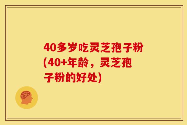 40多岁吃灵芝孢子粉(40+年龄，灵芝孢子粉的好处)
