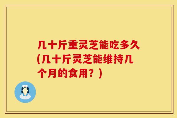 几十斤重灵芝能吃多久(几十斤灵芝能维持几个月的食用?) 几十斤重灵芝能吃多久(几十斤灵芝能维持几个月的食用?)