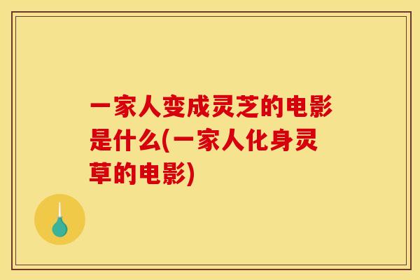 一家人变成灵芝的电影是什么(一家人化身灵草的电影)