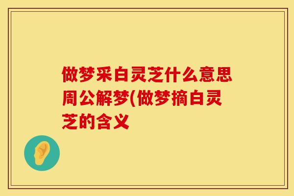 做梦采白灵芝什么意思周公解梦(做梦摘白灵芝的含义 做梦采白灵芝什么意思周公解梦(做梦摘白灵芝的含义