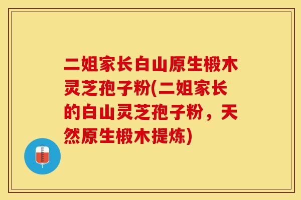 二姐家长白山原生椴木灵芝孢子粉(二姐家长的白山灵芝孢子粉，天然原生椴木提炼)