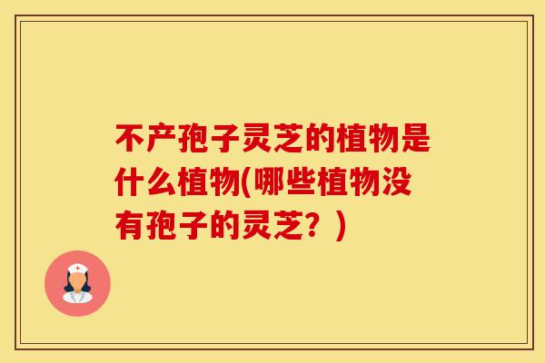 不产孢子灵芝的植物是什么植物(哪些植物没有孢子的灵芝?) 不产孢子灵芝的植物是什么植物(哪些植物没有孢子的灵芝?)