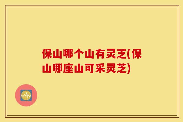 保山哪个山有灵芝(保山哪座山可采灵芝) 保山哪个山有灵芝(保山哪座山可采灵芝)