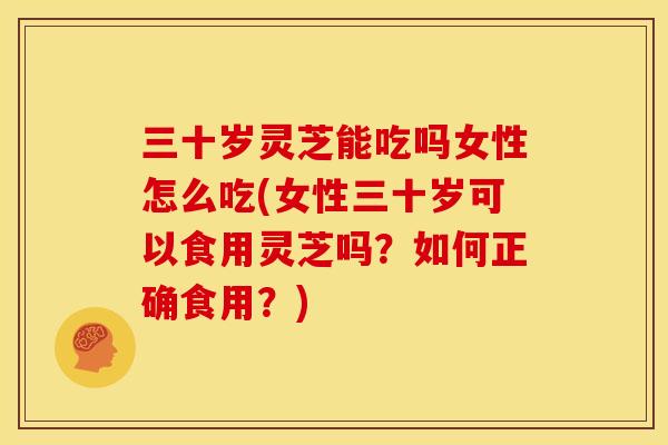 三十岁灵芝能吃吗女性怎么吃(女性三十岁可以食用灵芝吗?如何正确食用?) 三十岁灵芝能吃吗女性怎么吃(女性三十岁可以食用灵芝吗?如何正确食用?)