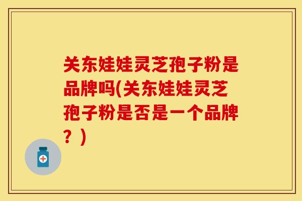 关东娃娃灵芝孢子粉是品牌吗(关东娃娃灵芝孢子粉是否是一个品牌？)