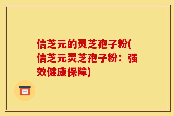 信芝元的灵芝孢子粉(信芝元灵芝孢子粉：强效健康保障)