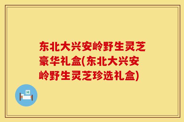 东北大兴安岭野生灵芝豪华礼盒(东北大兴安岭野生灵芝珍选礼盒) 东北大兴安岭野生灵芝豪华礼盒(东北大兴安岭野生灵芝珍选礼盒)