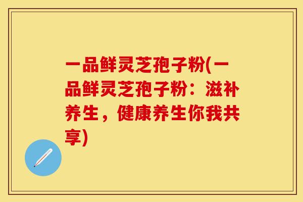 一品鲜灵芝孢子粉(一品鲜灵芝孢子粉:滋补养生,健康养生你我共享) 一品鲜灵芝孢子粉(一品鲜灵芝孢子粉:滋补养生,健康养生你我共享)