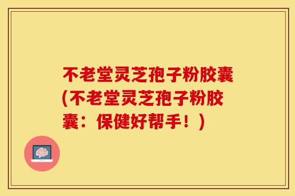 不老堂灵芝孢子粉胶囊(不老堂灵芝孢子粉胶囊:保健好帮手!) 不老堂灵芝孢子粉胶囊(不老堂灵芝孢子粉胶囊:保健好帮手!)