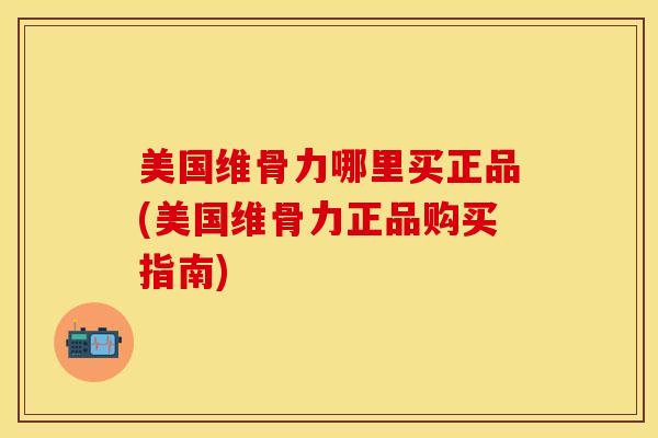 美国维骨力哪里买正品(美国维骨力正品购买指南)