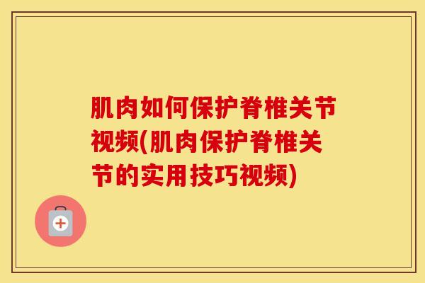 肌肉如何保护脊椎关节视频(肌肉保护脊椎关节的实用技巧视频)